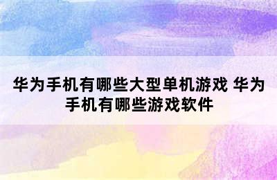 华为手机有哪些大型单机游戏 华为手机有哪些游戏软件